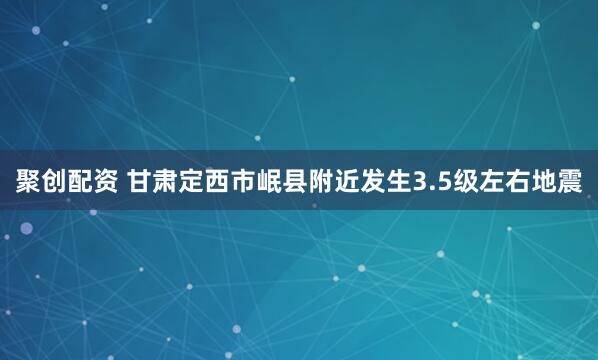 聚创配资 甘肃定西市岷县附近发生3.5级左右地震