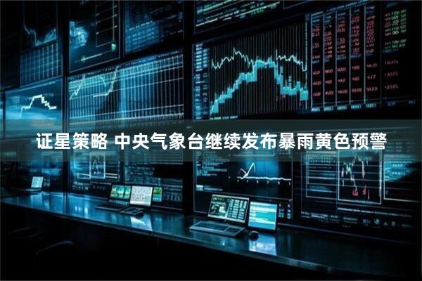 证星策略 中央气象台继续发布暴雨黄色预警