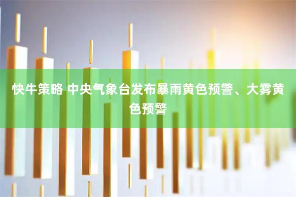 快牛策略 中央气象台发布暴雨黄色预警、大雾黄色预警