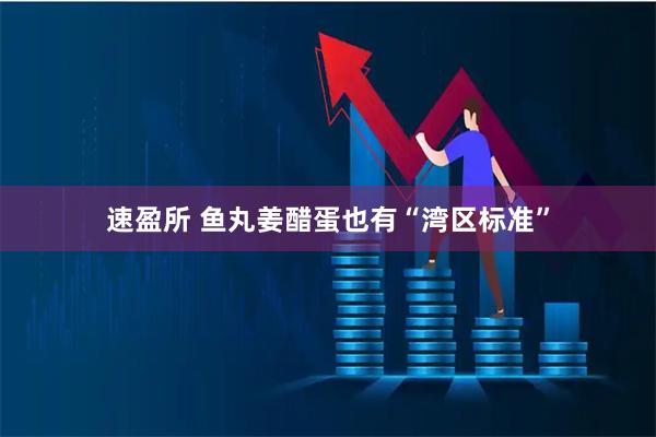 速盈所 鱼丸姜醋蛋也有“湾区标准”