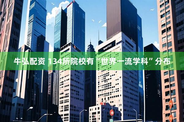 牛弘配资 134所院校有“世界一流学科”分布