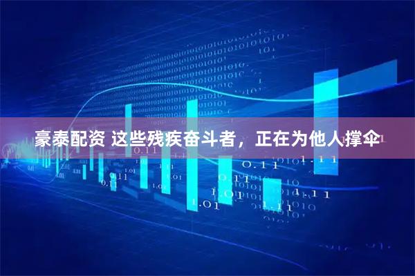 豪泰配资 这些残疾奋斗者，正在为他人撑伞