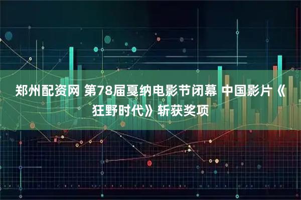 郑州配资网 第78届戛纳电影节闭幕 中国影片《狂野时代》斩获奖项