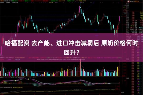 哈福配资 去产能、进口冲击减弱后 原奶价格何时回升？