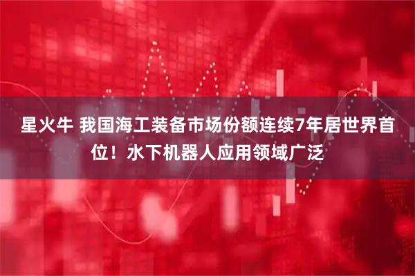 星火牛 我国海工装备市场份额连续7年居世界首位！水下机器人应用领域广泛
