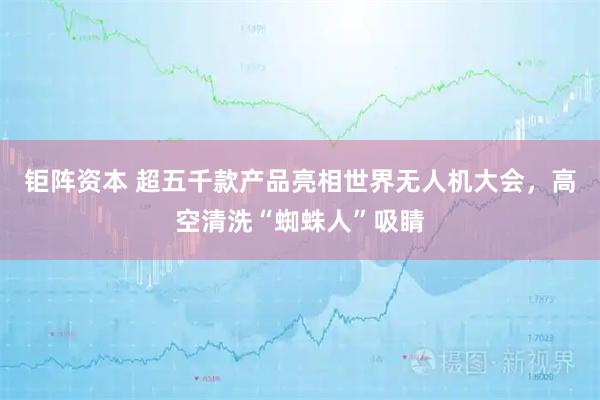 钜阵资本 超五千款产品亮相世界无人机大会，高空清洗“蜘蛛人”吸睛