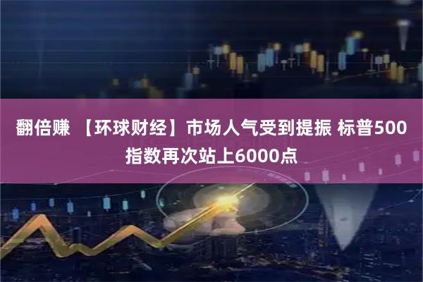 翻倍赚 【环球财经】市场人气受到提振 标普500指数再次站上6000点