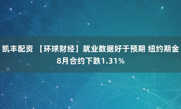 凯丰配资 【环球财经】就业数据好于预期 纽约期金8月合约下跌1.31%