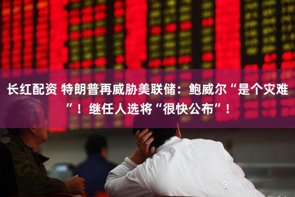 长红配资 特朗普再威胁美联储：鲍威尔“是个灾难”！继任人选将“很快公布”！