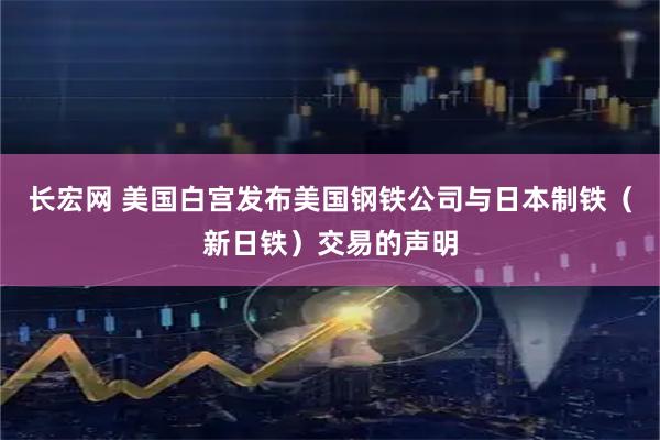 长宏网 美国白宫发布美国钢铁公司与日本制铁（新日铁）交易的声明