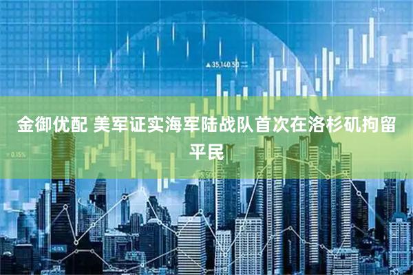 金御优配 美军证实海军陆战队首次在洛杉矶拘留平民
