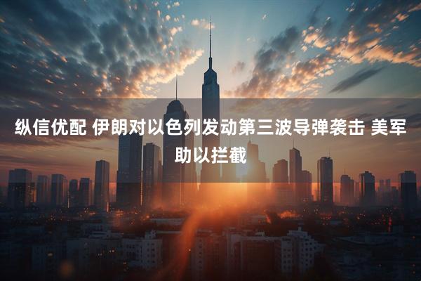 纵信优配 伊朗对以色列发动第三波导弹袭击 美军助以拦截