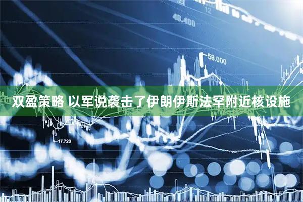 双盈策略 以军说袭击了伊朗伊斯法罕附近核设施