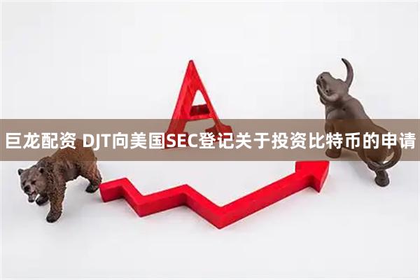 巨龙配资 DJT向美国SEC登记关于投资比特币的申请