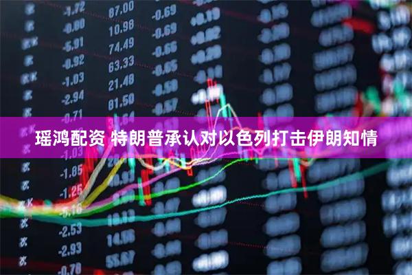 瑶鸿配资 特朗普承认对以色列打击伊朗知情