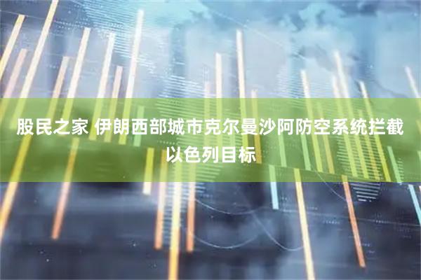 股民之家 伊朗西部城市克尔曼沙阿防空系统拦截以色列目标