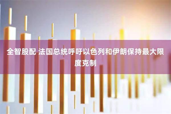 全智股配 法国总统呼吁以色列和伊朗保持最大限度克制