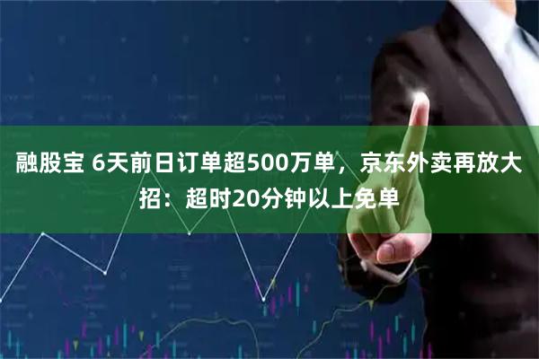 融股宝 6天前日订单超500万单，京东外卖再放大招：超时20分钟以上免单