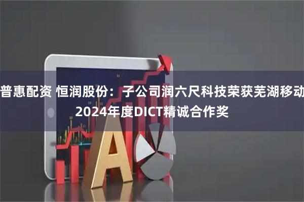 普惠配资 恒润股份：子公司润六尺科技荣获芜湖移动2024年度DICT精诚合作奖