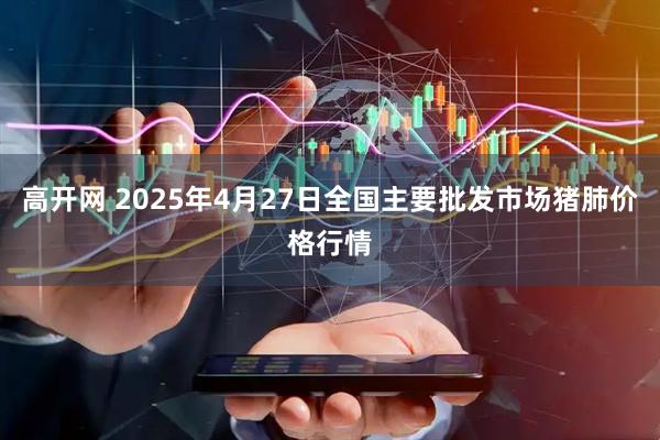 高开网 2025年4月27日全国主要批发市场猪肺价格行情