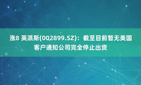 涨8 英派斯(002899.SZ)：截至目前暂无美国客户通知公司完全停止出货
