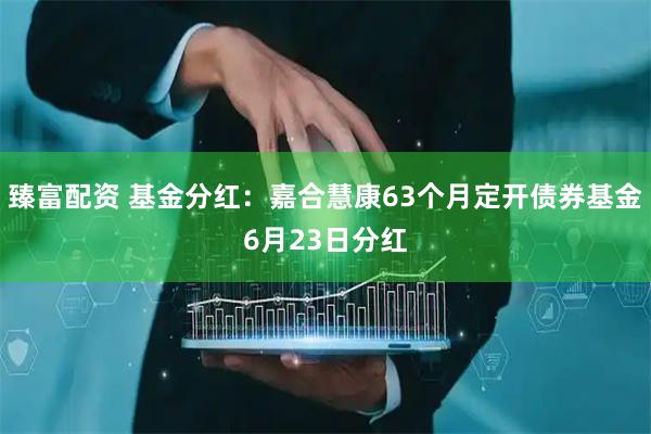 臻富配资 基金分红：嘉合慧康63个月定开债券基金6月23日分红