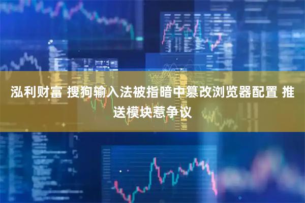 泓利财富 搜狗输入法被指暗中篡改浏览器配置 推送模块惹争议
