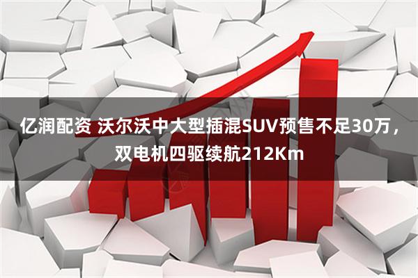 亿润配资 沃尔沃中大型插混SUV预售不足30万，双电机四驱续航212Km