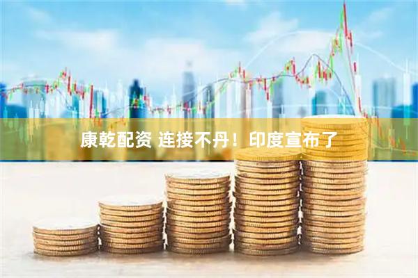 康乾配资 连接不丹！印度宣布了