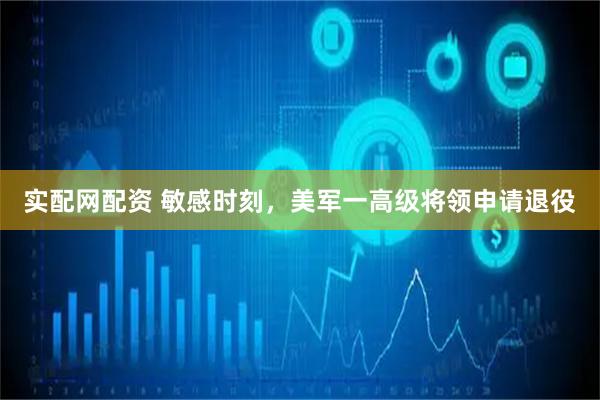 实配网配资 敏感时刻，美军一高级将领申请退役