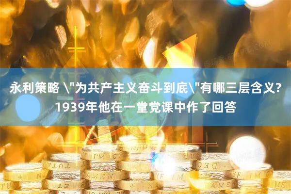 永利策略 ＂为共产主义奋斗到底＂有哪三层含义?1939年他在一堂党课中作了回答