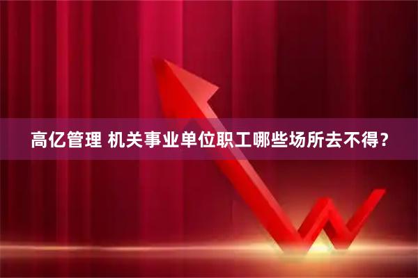 高亿管理 机关事业单位职工哪些场所去不得？