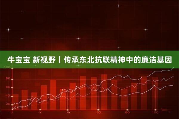 牛宝宝 新视野丨传承东北抗联精神中的廉洁基因