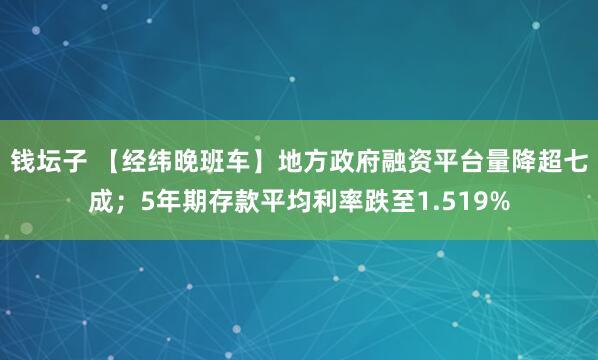 钱坛子 【经纬晚班车】地方政府融资平台量降超七成;5年期存款平均利率跌至1.519%