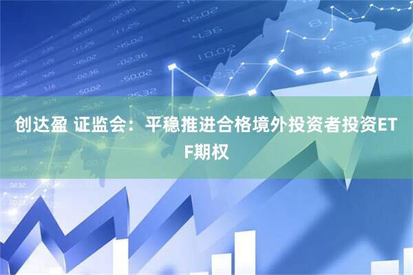 创达盈 证监会：平稳推进合格境外投资者投资ETF期权