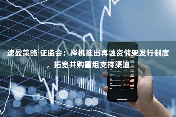 速盈策略 证监会:择机推出再融资储架发行制度,拓宽并购重组支持渠道