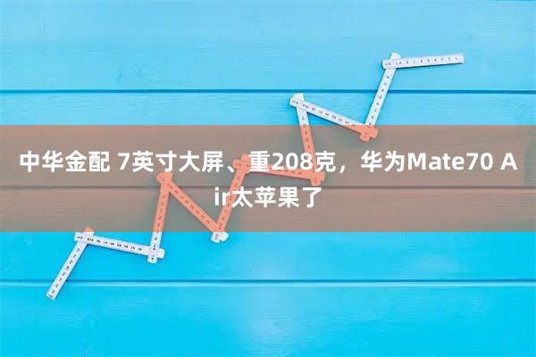 中华金配 7英寸大屏、重208克,华为Mate70 Air太苹果了