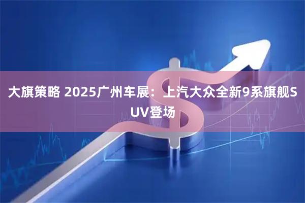 大旗策略 2025广州车展：上汽大众全新9系旗舰SUV登场