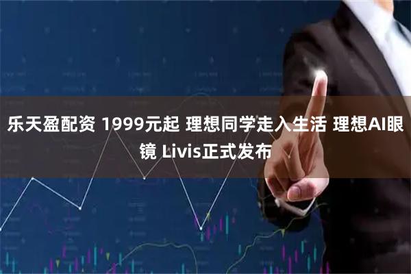 乐天盈配资 1999元起 理想同学走入生活 理想AI眼镜 Livis正式发布