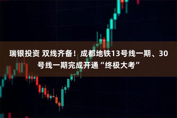 瑞银投资 双线齐备！成都地铁13号线一期、30号线一期完成开通“终极大考”