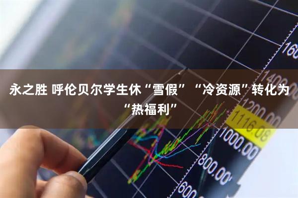 永之胜 呼伦贝尔学生休“雪假” “冷资源”转化为“热福利”