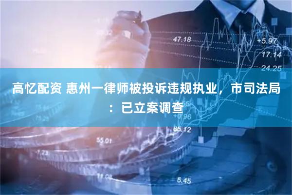 高忆配资 惠州一律师被投诉违规执业，市司法局：已立案调查