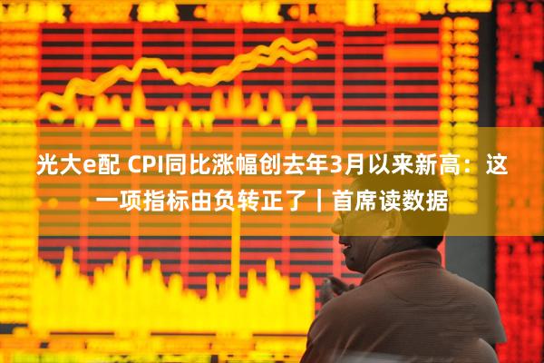 光大e配 CPI同比涨幅创去年3月以来新高:这一项指标由负转正了|首席读数据