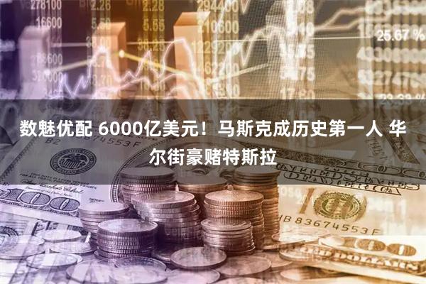数魅优配 6000亿美元!马斯克成历史第一人 华尔街豪赌特斯拉