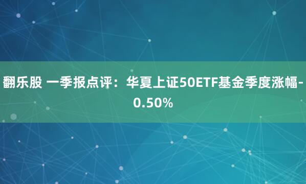 翻乐股 一季报点评：华夏上证50ETF基金季度涨幅-0.50%