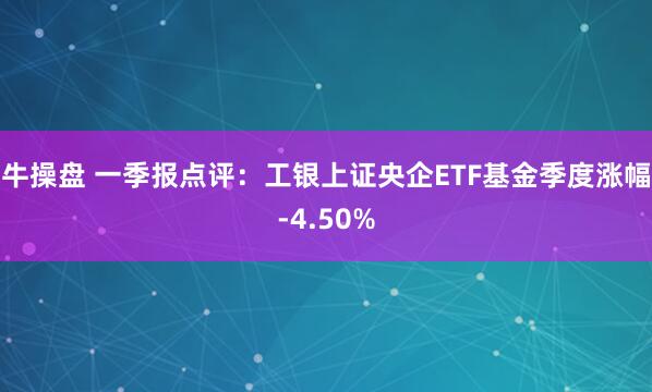 牛操盘 一季报点评：工银上证央企ETF基金季度涨幅-4.50%