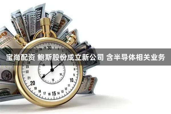 宝尚配资 鲍斯股份成立新公司 含半导体相关业务