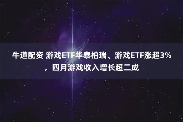 牛道配资 游戏ETF华泰柏瑞、游戏ETF涨超3%，四月游戏收入增长超二成