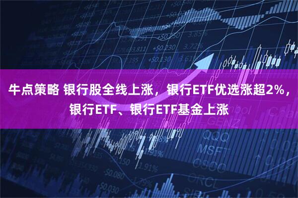牛点策略 银行股全线上涨,银行ETF优选涨超2%,银行ETF、银行ETF基金上涨