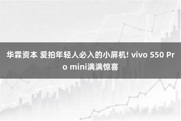 华霖资本 爱拍年轻人必入的小屏机! vivo S50 Pro mini满满惊喜
